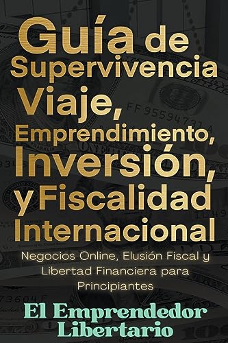 Guía de Supervivencia, Viaje, Emprendimiento, Inversión y Fiscalidad Internacional Negocios Online, Elusión Fiscal y Libertad Financiera para Principiantes
